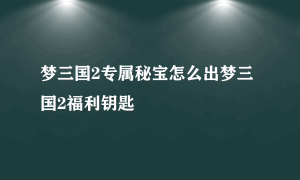 梦三国2专属秘宝怎么出梦三国2福利钥匙