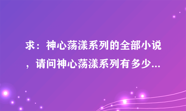 求：神心荡漾系列的全部小说，请问神心荡漾系列有多少本小说，我找来找去都找不全啊