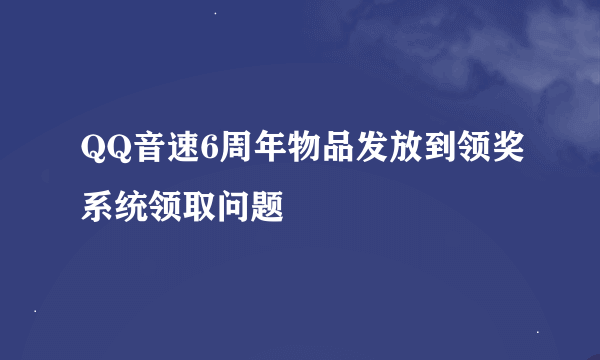 QQ音速6周年物品发放到领奖系统领取问题