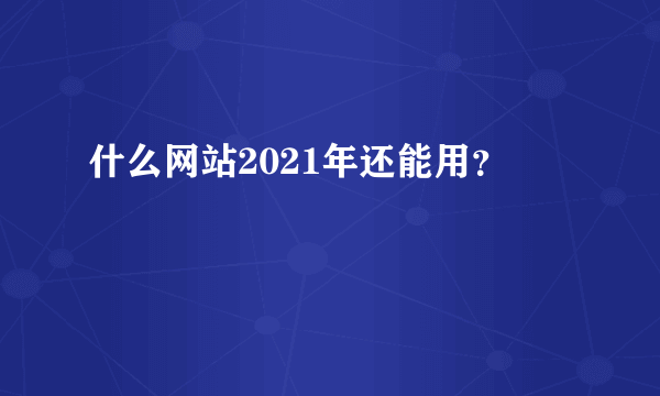 什么网站2021年还能用？