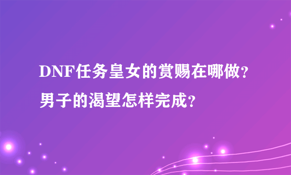 DNF任务皇女的赏赐在哪做？男子的渴望怎样完成？