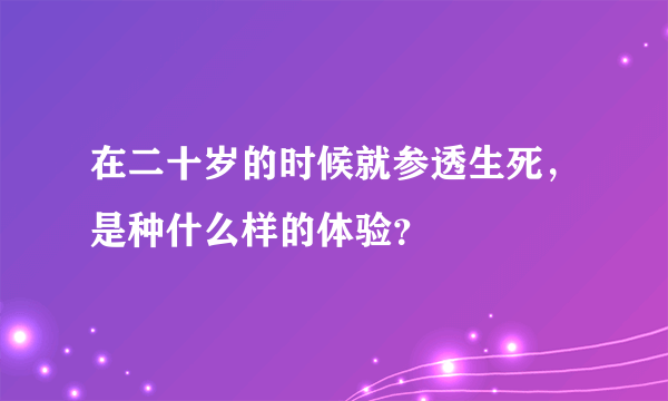 在二十岁的时候就参透生死，是种什么样的体验？