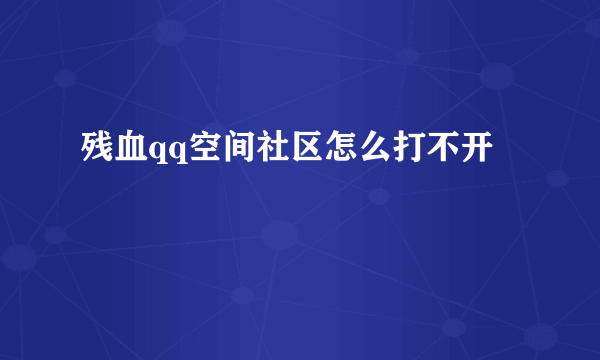 残血qq空间社区怎么打不开