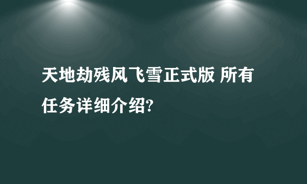 天地劫残风飞雪正式版 所有任务详细介绍?