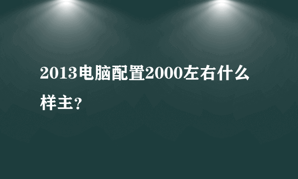 2013电脑配置2000左右什么样主？