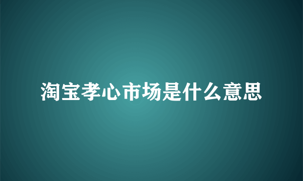 淘宝孝心市场是什么意思