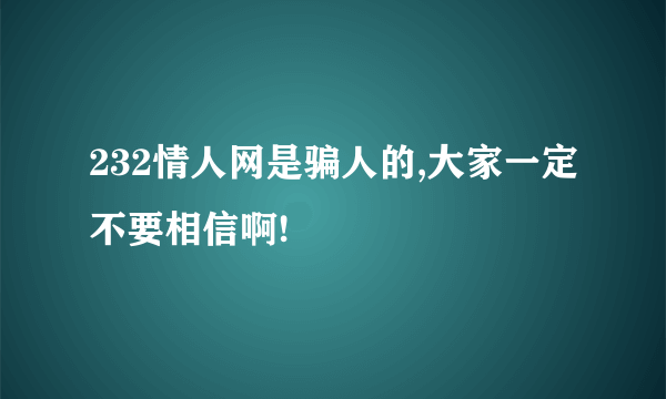 232情人网是骗人的,大家一定不要相信啊!