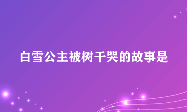 白雪公主被树干哭的故事是