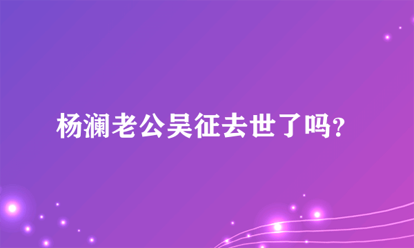 杨澜老公吴征去世了吗？
