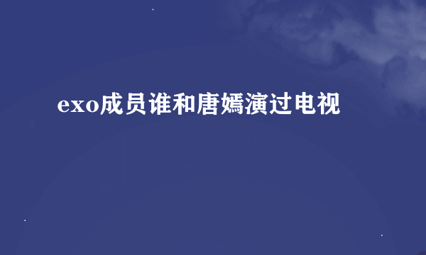 exo成员谁和唐嫣演过电视