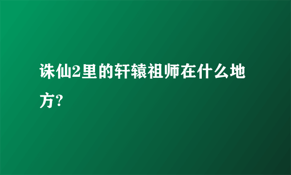 诛仙2里的轩辕祖师在什么地方?