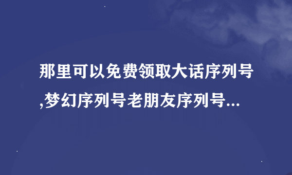 那里可以免费领取大话序列号,梦幻序列号老朋友序列号,无忧序列号等