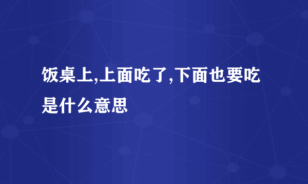 饭桌上,上面吃了,下面也要吃是什么意思
