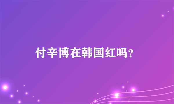 付辛博在韩国红吗？