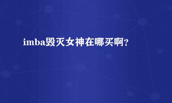 imba毁灭女神在哪买啊？