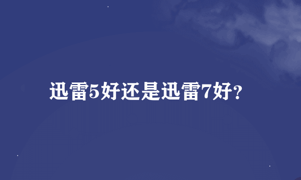 迅雷5好还是迅雷7好？
