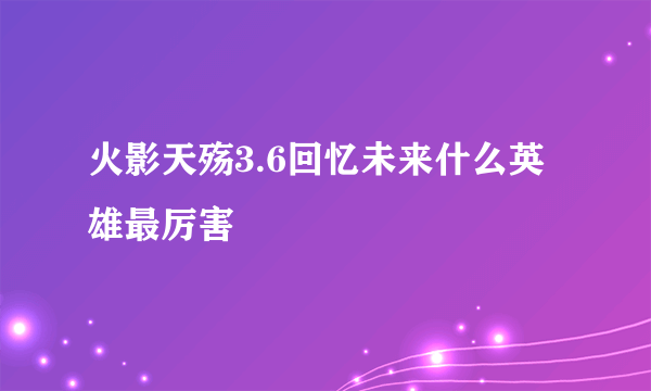 火影天殇3.6回忆未来什么英雄最厉害