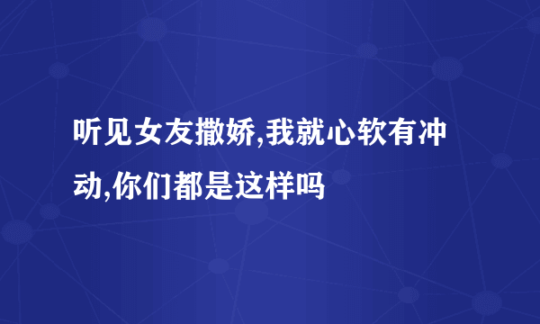 听见女友撒娇,我就心软有冲动,你们都是这样吗