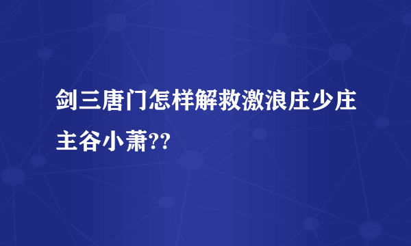 剑三唐门怎样解救激浪庄少庄主谷小萧??