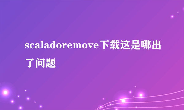 scaladoremove下载这是哪出了问题