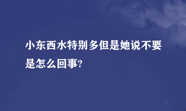 小东西水特别多但是她说不要是怎么回事?
