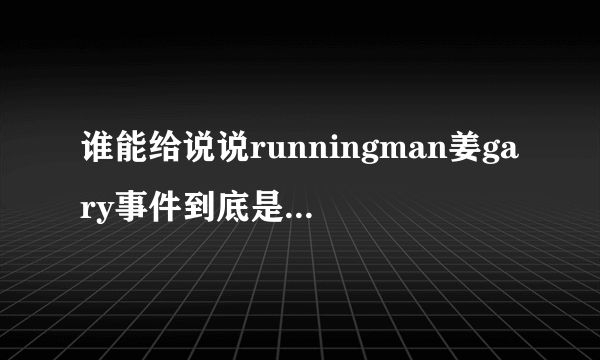 谁能给说说runningman姜gary事件到底是怎么一回事