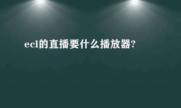 ecl的直播要什么播放器?