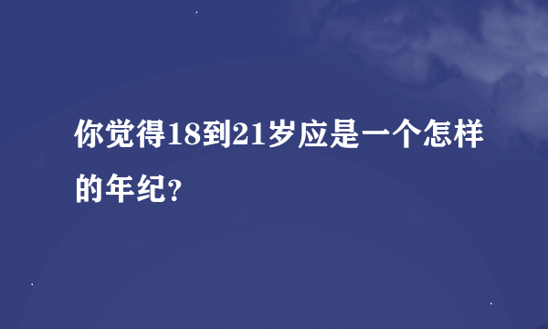 你觉得18到21岁应是一个怎样的年纪？