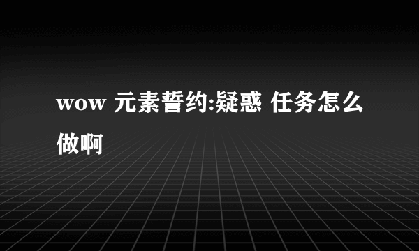 wow 元素誓约:疑惑 任务怎么做啊