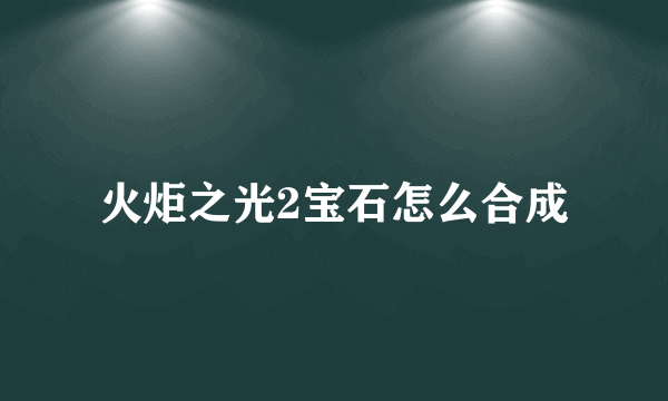 火炬之光2宝石怎么合成