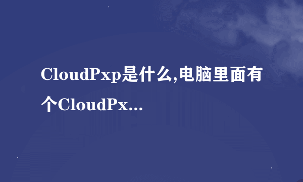 CloudPxp是什么,电脑里面有个CloudPxp_cache文件，里面的文件有900多M，不知道干嘛用的，求帮助。