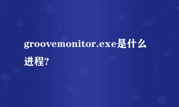 groovemonitor.exe是什么进程?