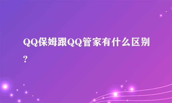 QQ保姆跟QQ管家有什么区别?