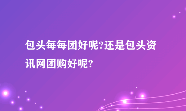 包头每每团好呢?还是包头资讯网团购好呢?