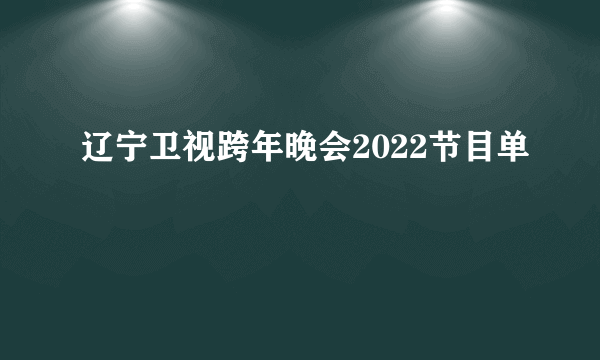 辽宁卫视跨年晚会2022节目单