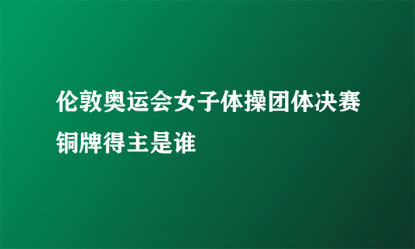 伦敦奥运会女子体操团体决赛铜牌得主是谁