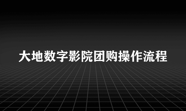大地数字影院团购操作流程