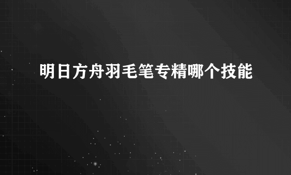 明日方舟羽毛笔专精哪个技能