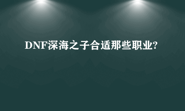 DNF深海之子合适那些职业?