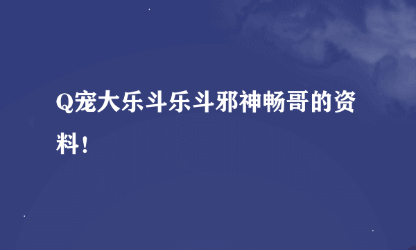 Q宠大乐斗乐斗邪神畅哥的资料！