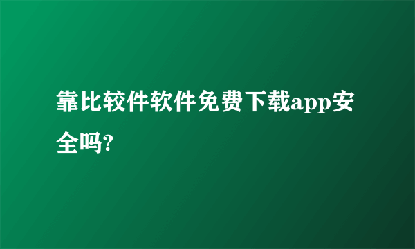 靠比较件软件免费下载app安全吗?