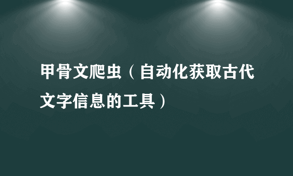 甲骨文爬虫（自动化获取古代文字信息的工具）
