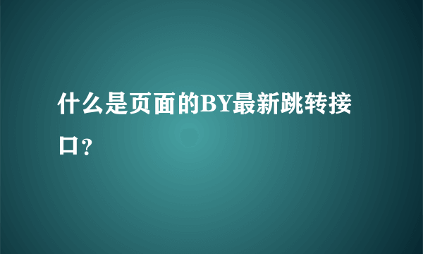 什么是页面的BY最新跳转接口？