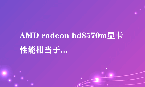 AMD radeon hd8570m显卡性能相当于什么显卡？