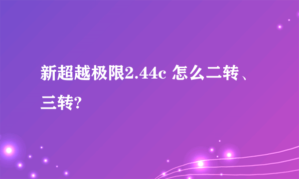 新超越极限2.44c 怎么二转、三转?