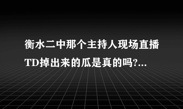 衡水二中那个主持人现场直播TD掉出来的瓜是真的吗? - 知乎