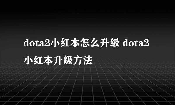 dota2小红本怎么升级 dota2小红本升级方法