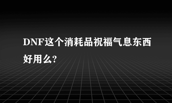 DNF这个消耗品祝福气息东西好用么?