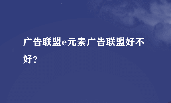 广告联盟e元素广告联盟好不好？