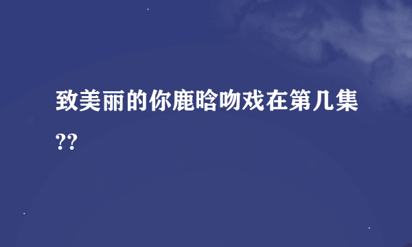 致美丽的你鹿晗吻戏在第几集??